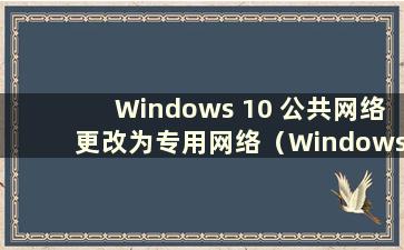 Windows 10 公共网络更改为专用网络（Windows 10 公共网络更改为专用网络）